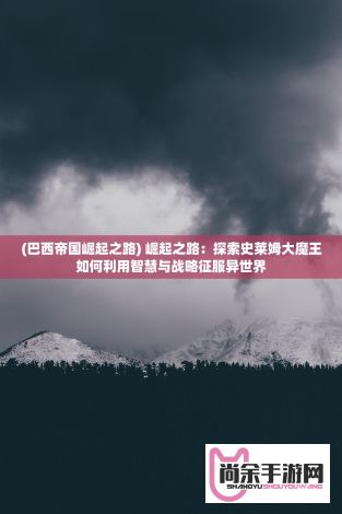 (巴西帝国崛起之路) 崛起之路：探索史莱姆大魔王如何利用智慧与战略征服异世界